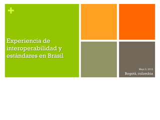 +

Experiencia de
interoperabilidad y
estándares en Brasil
                              Mayi 2, 2012
                       Bogotá, colombia
 