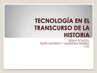 TECNOLOGÍA EN EL
TRANSCURSO DE LA
        HISTORIA
                    SEDEVI SCHOOL
 FELIPE MONROY Y VALENTINA PEREIRA
                              1102
 