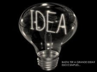 BASTA TER A GRANDE IDEIA?
ISSO É SIMPLES...
 