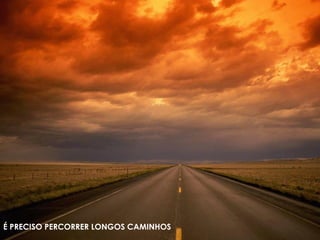 É PRECISO PERCORRER LONGOS CAMINHOS
 