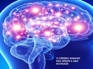 O CÉREBRO HUMANO
NÃO RESISTE A UMA
NOVIDADE
 