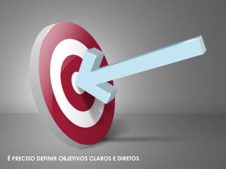 É PRECISO DEFINIR OBJETIVOS CLAROS E DIRETOS
 