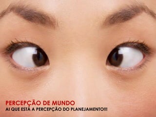PERCEPÇÃO DE MUNDO
AI QUE ESTÁ A PERCEPÇÃO DO PLANEJAMENTO!!!
 