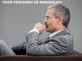 VOCÊ PERCEBEU AS MUDANÇAS?
 