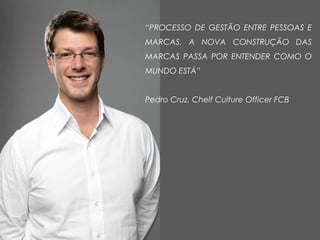 “PROCESSO DE GESTÃO ENTRE PESSOAS E
MARCAS. A NOVA CONSTRUÇÃO DAS
MARCAS PASSA POR ENTENDER COMO O
MUNDO ESTÁ”
Pedro Cruz, Cheif Culture Officer FCB
 