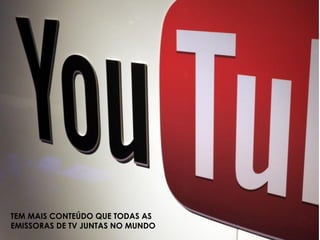 TEM MAIS CONTEÚDO QUE TODAS AS
EMISSORAS DE TV JUNTAS NO MUNDO
 
