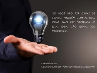 “SE VOCÊ NÃO FOR CAPAZ DE
INSPIRAR NINGUÉM COM AS SUAS
IDEIAS, NÃO FAZ DIFERENÇA SE
ESSAS IDEIAS SÃO GENIAIS OU
MEDÍOCRES”.
CARMINE GALLO
AUTOR DO LIVRO TED, FALAR, CONVENCER E EMOCIONAR
 