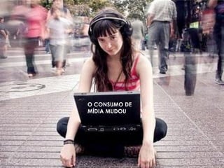 O CONSUMO DE
MÍDIA MUDOU
 