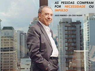 É preciso entender o ser humano como indo além dele mesmo. As
pessoas buscam comprar produtos, marcas ou serviços que também
ajudem as suas famílias
AS PESSOAS COMPRAM
POR NECESSIDADE OU
IMPULSO
JULIO RIBEIRO – EX-CEO TALENT
 