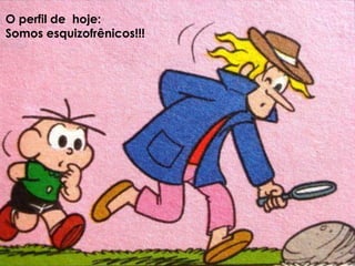 Que acordam com esse humor...Que podem receber um elogio
às 10h...
Que está pensando em
chamar a estagiária
para almoçar as 12h15
Que briga com a equipe as 16h na reunião
Que está, às 19h, na sala de aula da pós graduaçãoO perfil de hoje:
Somos esquizofrênicos!!!
 