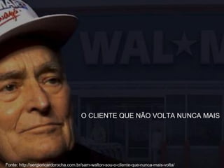 Fonte: http://sergioricardorocha.com.br/sam-walton-sou-o-cliente-que-nunca-mais-volta/
O CLIENTE QUE NÃO VOLTA NUNCA MAIS
Fonte: http://sergioricardorocha.com.br/sam-walton-sou-o-cliente-que-nunca-mais-volta/
 
