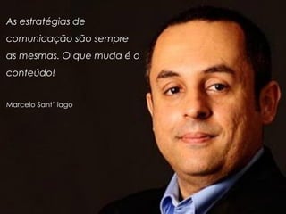 As estratégias de
comunicação são sempre
as mesmas. O que muda é o
conteúdo!
Marcelo Sant’ iago
 