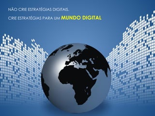 NÃO CRIE ESTRATÉGIAS DIGITAIS.
CRIE ESTRATÉGIAS PARA UM MUNDO DIGITAL
 