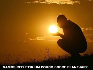 VAMOS REFLETIR UM POUCO SOBRE PLANEJAR?
 