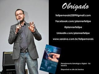 Obrigado
felipemorais2309@gmail.com
Facebook.com/plannerfelipe
@plannerfelipe
Linkedin.com/plannerfelipe
www.saraiva.com.br/felipemorais
Planejamento Estratégico Digital - Ed.
Saraiva
Disponível no site da Saraiva
 