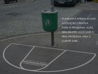 PLANEJAR É APENAS ACHAR
A SOLUÇÃO CRIATIVA
PARA O PROBLEMA, ALIÁS,
NEM SEMPRE VOCÊ SABE O
REAL PROBLEMA. NEM O
CLIENTE SABE...
 
