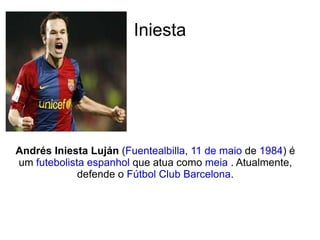 Iniesta Andrés Iniesta Luján  ( Fuentealbilla ,  11 de maio  de  1984 ) é um  futebolista   espanhol  que atua como  meia  . Atualmente, defende o  Fútbol Club Barcelona . 