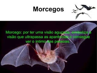 Morcegos Morcego: por ter uma visão aguçada, simboliza a visão que ultrapassa as aparências e consegue ver o íntimo das pessoas.   