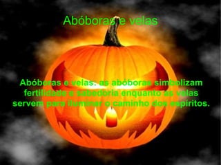 Abóboras e velas Abóboras e velas: as abóboras simbolizam fertilidade e sabedoria enquanto as velas servem para iluminar o caminho dos espíritos.  