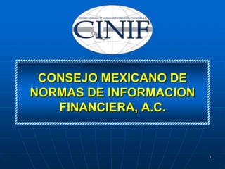 CONSEJO MEXICANO DE
NORMAS DE INFORMACION
   FINANCIERA, A.C.


                        1
 