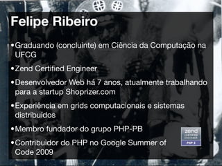 Felipe Ribeiro
•Graduando (concluinte) em Ciência da Computação na
 UFCG
•Zend Certiﬁed Engineer
•Desenvolvedor Web há 7 a...