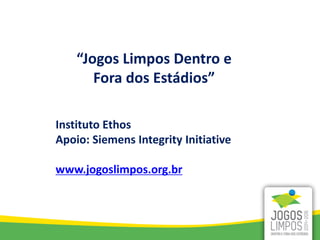 “Jogos Limpos Dentro e
       Fora dos Estádios”

Instituto Ethos
Apoio: Siemens Integrity Initiative

www.jogoslimpos.org.br
 