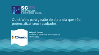 Felipe S. Soares
Gerente eCommerce, Marketplace e
Televendas
Quick Wins para gestão do dia-a-dia que irão
potencializar seus resultados
 