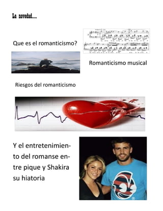 La novedad….

Que es el romanticismo?
Romanticismo musical
Riesgos del romanticismo

Y el entretenimiento del romanse entre pique y Shakira
su hiatoria

 