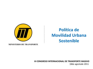 III CONGRESO INTERNACIONAL DE TRANSPORTE MASIVO 18de agostode 2011  Política de Movilidad Urbana Sostenible 