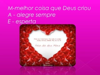 M-melhor coisa que Deus criou
A - alegre sempre
E - esperta
 