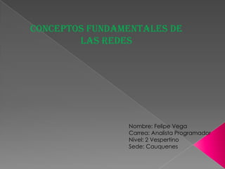 Conceptos Fundamentales de las Redes Nombre: Felipe Vega Carrea: Analista Programador Nivel: 2 Vespertino Sede: Cauquenes 
