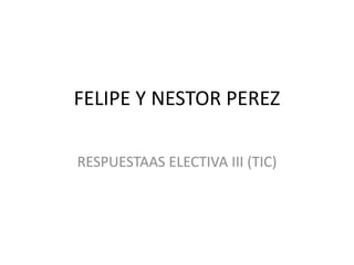 FELIPE Y NESTOR PEREZ
RESPUESTAAS ELECTIVA III (TIC)

 