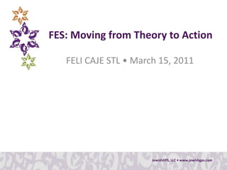 FES: Moving from Theory to Action FELI CAJE STL • March 15, 2011 JewishGPS, LLC • www.jewishgps.com  