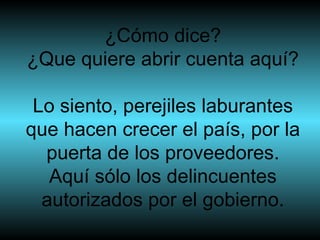 ¿Cómo dice? ¿Que quiere abrir cuenta aquí? Lo siento, perejiles laburantes que hacen crecer el país, por la puerta de los proveedores. Aquí sólo los delincuentes autorizados por el gobierno. 