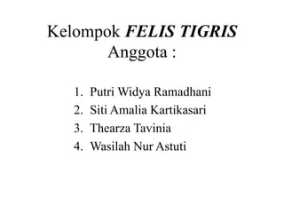 Kelompok FELIS TIGRIS
Anggota :
1. Putri Widya Ramadhani
2. Siti Amalia Kartikasari
3. Thearza Tavinia
4. Wasilah Nur Astuti
 