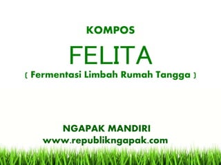 KOMPOS
FELITA( Fermentasi Limbah Rumah Tangga )
NGAPAK MANDIRI
www.republikngapak.com
 