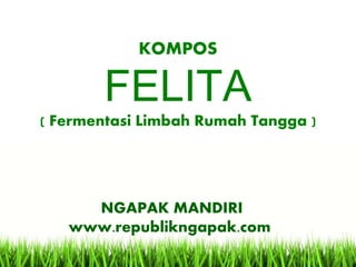 KOMPOS 
FELITA 
( Fermentasi Limbah Rumah Tangga ) 
NGAPAK MANDIRI 
www.republikngapak.com 
 