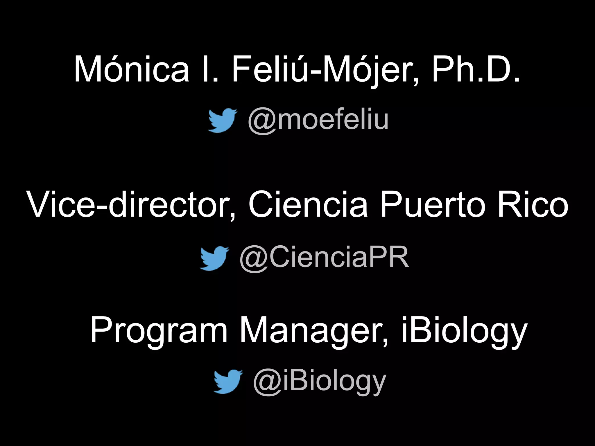 Mónica I. Feliú-Mójer, Ph.D.
@moefeliu
Vice-director, Ciencia Puerto Rico
Program Manager, iBiology
@CienciaPR
@iBiology
 