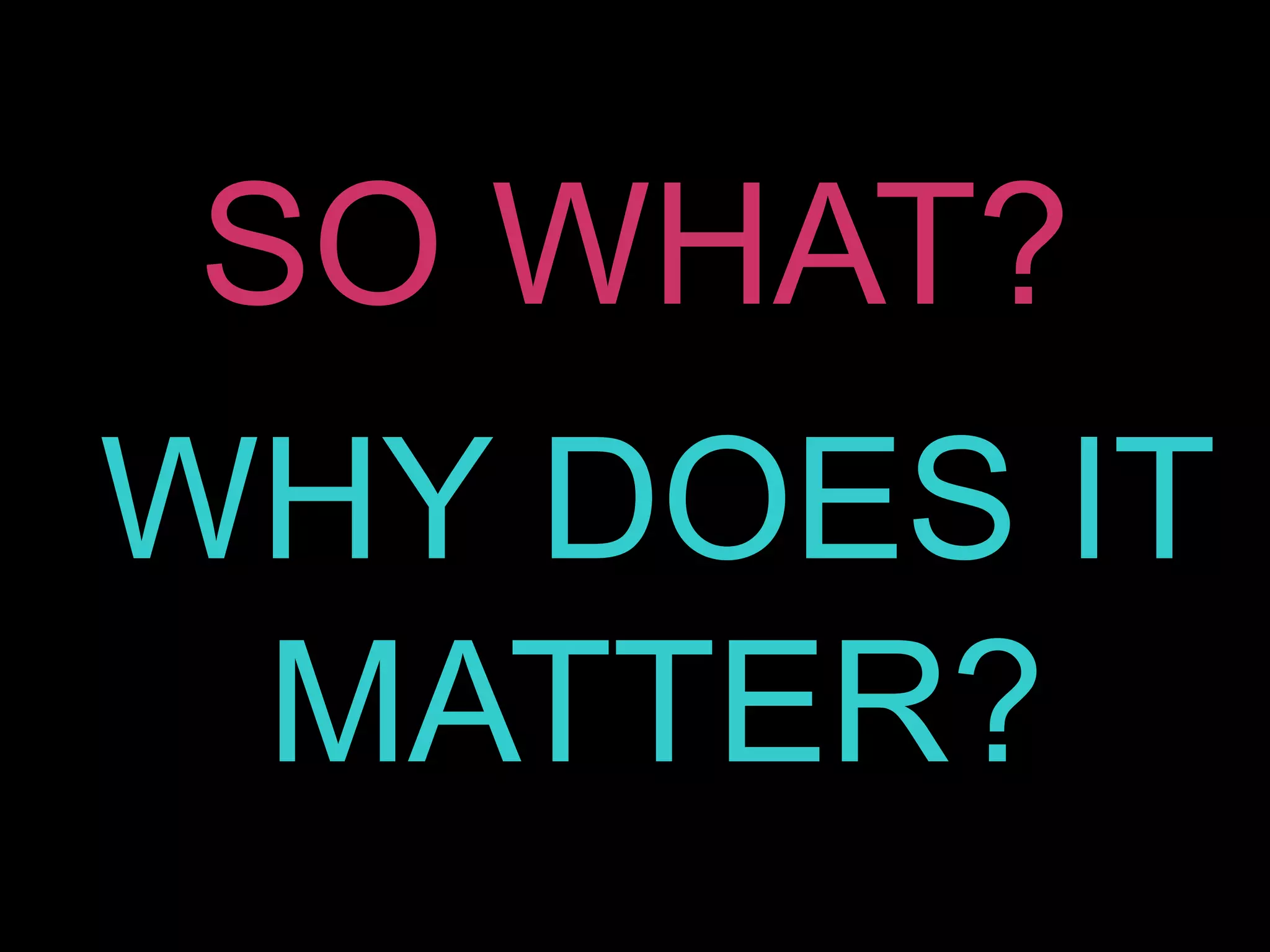 SO WHAT?
WHY DOES IT
MATTER?
 
