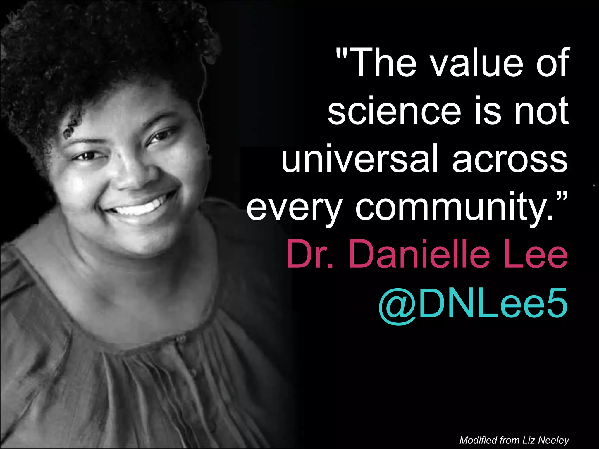 Modified from Liz Neeley
"The value of
science is not
universal across
every community.”
Dr. Danielle Lee
@DNLee5
 