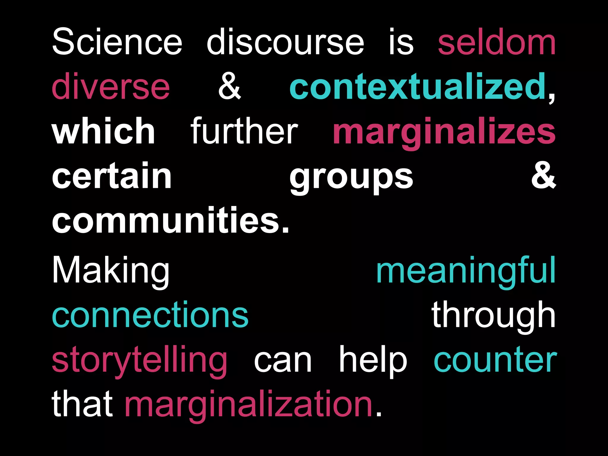 Science discourse is seldom
diverse & contextualized,
which further marginalizes
certain groups &
communities.
Making meaningful
connections through
storytelling can help counter
that marginalization.
 