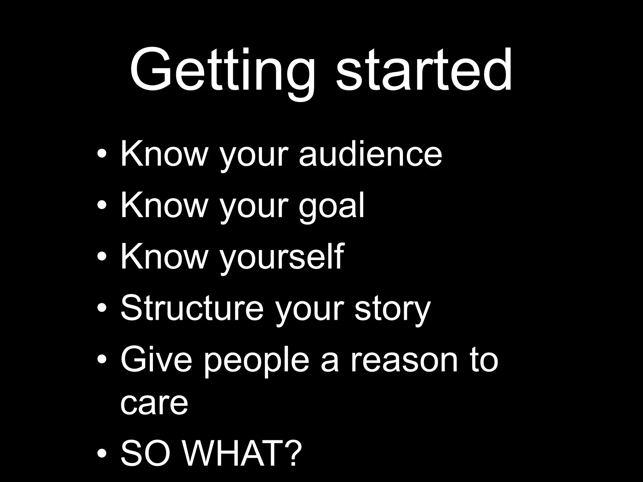 Getting started
• Know your audience
• Know your goal
• Know yourself
• Structure your story
• Give people a reason to
care
• SO WHAT?
 