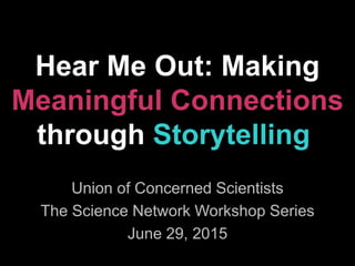 Hear Me Out: Making
Meaningful Connections
through Storytelling
Union of Concerned Scientists
The Science Network Workshop Series
June 29, 2015
 