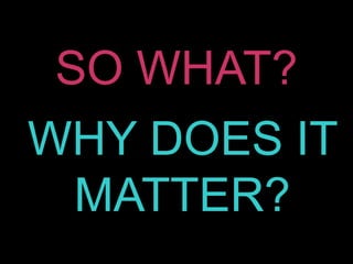 SO WHAT?
WHY DOES IT
MATTER?
 