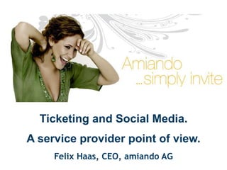 Ticketing and Social Media. A service provider point of view.  Felix Haas, CEO, amiando AG 