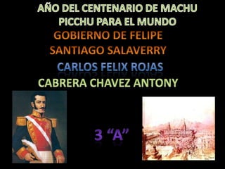AÑO DEL CENTENARIO DE MACHU PICCHU PARA EL MUNDO GOBIERNO DE FELIPE SANTIAGO SALAVERRY CARLOS FELIX ROJAS  CABRERA CHAVEZ ANTONY 3 “a” 