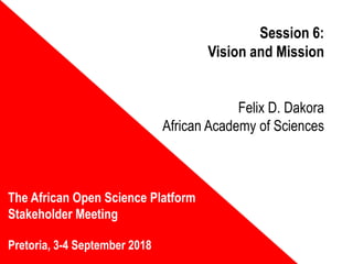 Session 6:
Vision and Mission
Felix D. Dakora
African Academy of Sciences
The African Open Science Platform
Stakeholder Meeting
Pretoria, 3-4 September 2018
 