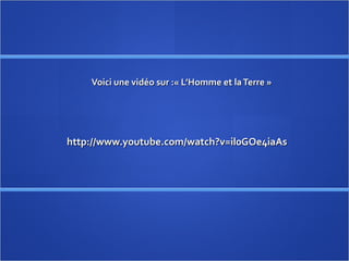 Voici une vidéo sur : « L’Homme et la Terre »   http://www.youtube.com/watch?v=il0GOe4iaAs 
