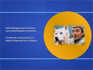 Felix Rodriguez de la Fuente a suivi la philosophie humaniste.  Il a été très controversée, il a obtenu largement des critiques. 
