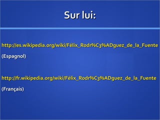 Sur lui: http://es.wikipedia.org/wiki/Félix_Rodr%C3%ADguez_de_la_Fuente (Espagnol) http://fr.wikipedia.org/wiki/Félix_Rodr%C3%ADguez_de_la_Fuente (Français) 